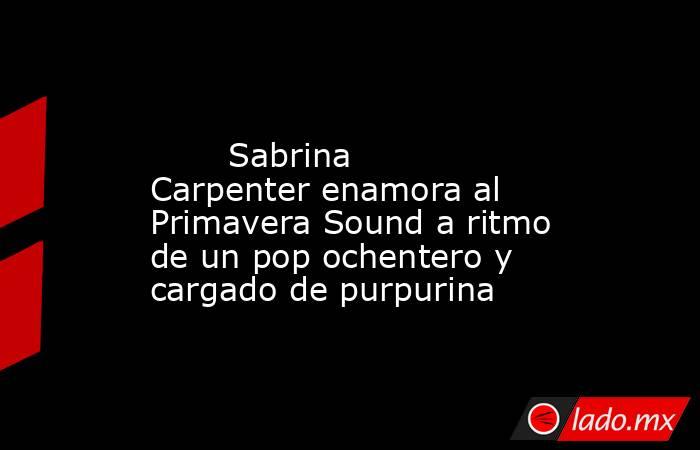                                                                                                        Sabrina Carpenter enamora al Primavera Sound a ritmo de un pop ochentero y cargado de purpurina                                                         . Noticias en tiempo real