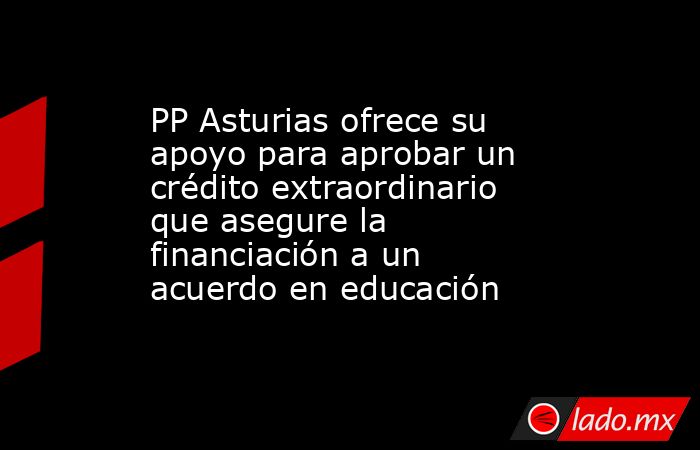 PP Asturias ofrece su apoyo para aprobar un crédito extraordinario que asegure la financiación a un acuerdo en educación. Noticias en tiempo real