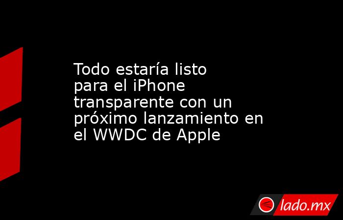Todo estaría listo para el iPhone transparente con un próximo lanzamiento en el WWDC de Apple. Noticias en tiempo real