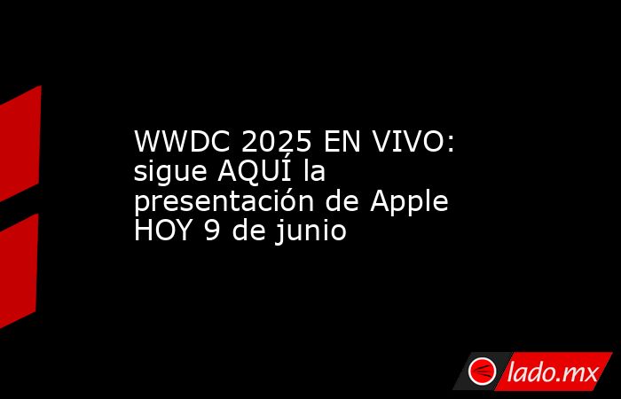 WWDC 2025 EN VIVO: sigue AQUÍ la presentación de Apple HOY 9 de junio. Noticias en tiempo real