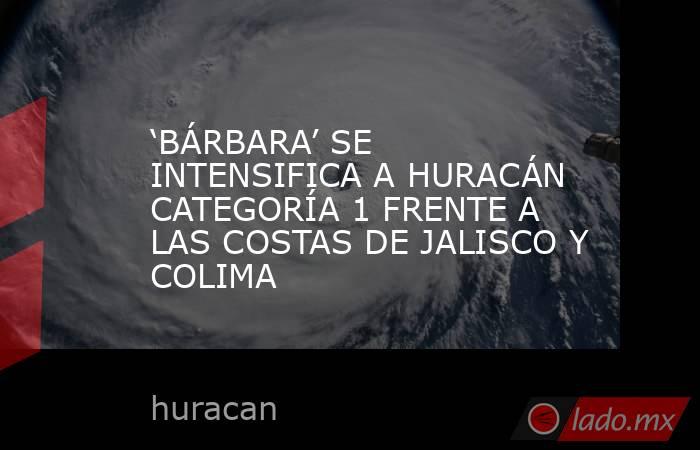 ‘BÁRBARA’ SE INTENSIFICA A HURACÁN CATEGORÍA 1 FRENTE A LAS COSTAS DE JALISCO Y COLIMA . Noticias en tiempo real