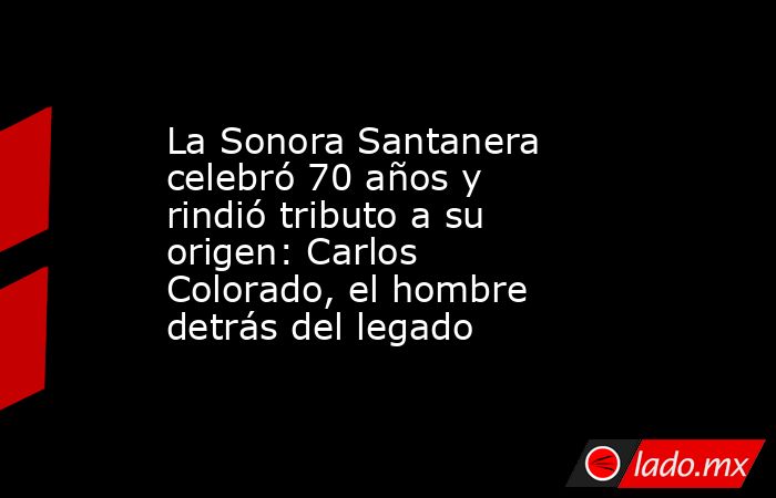 La Sonora Santanera celebró 70 años y rindió tributo a su origen: Carlos Colorado, el hombre detrás del legado. Noticias en tiempo real