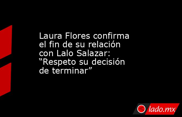 Laura Flores confirma el fin de su relación con Lalo Salazar: “Respeto su decisión de terminar”. Noticias en tiempo real