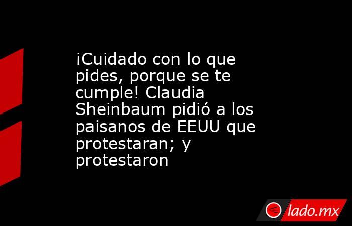 ¡Cuidado con lo que pides, porque se te cumple! Claudia Sheinbaum pidió a los paisanos de EEUU que protestaran; y protestaron. Noticias en tiempo real