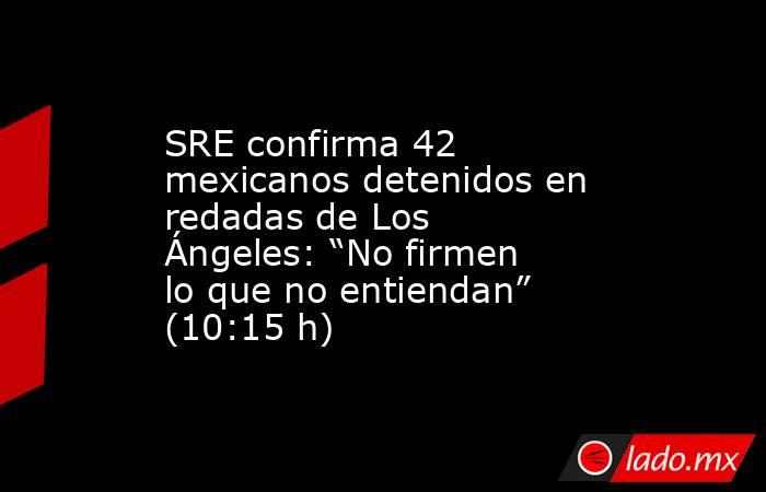 SRE confirma 42 mexicanos detenidos en redadas de Los Ángeles: “No firmen lo que no entiendan” (10:15 h). Noticias en tiempo real