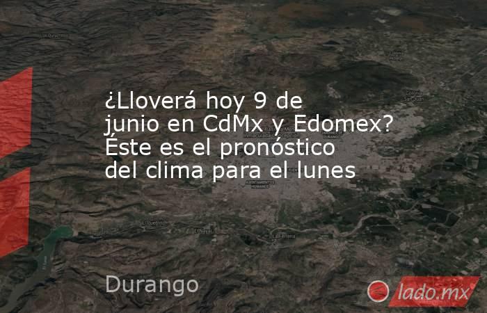 ¿Lloverá hoy 9 de junio en CdMx y Edomex? Éste es el pronóstico del clima para el lunes. Noticias en tiempo real