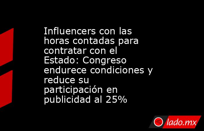 Influencers con las horas contadas para contratar con el Estado: Congreso endurece condiciones y reduce su participación en publicidad al 25%. Noticias en tiempo real