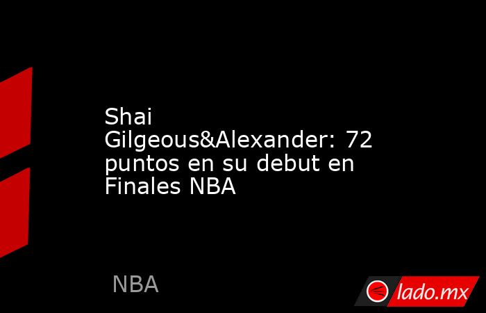 Shai Gilgeous&Alexander: 72 puntos en su debut en Finales NBA. Noticias en tiempo real