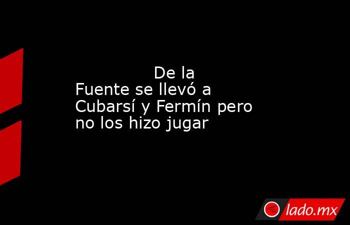               De la Fuente se llevó a Cubarsí y Fermín pero no los hizo jugar          . Noticias en tiempo real