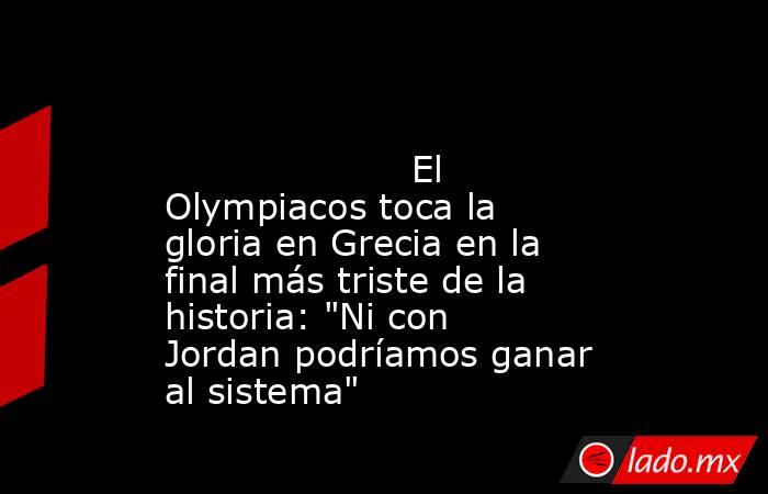                                                                                                                     El Olympiacos toca la gloria en Grecia en la final más triste de la historia: 