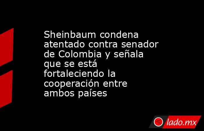 Sheinbaum condena atentado contra senador de Colombia y señala que se está fortaleciendo la cooperación entre ambos países. Noticias en tiempo real