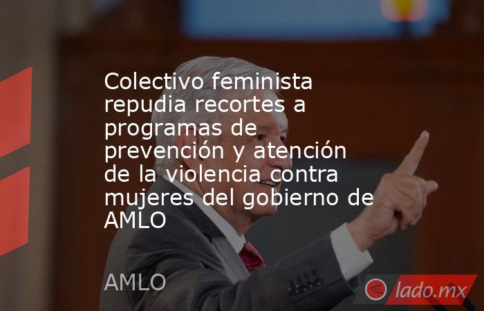 Colectivo feminista repudia recortes a programas de prevención y atención de la violencia contra mujeres del gobierno de AMLO. Noticias en tiempo real