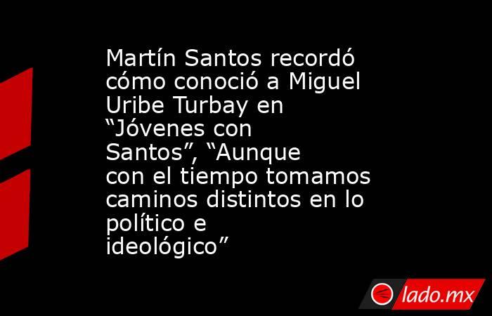 Martín Santos recordó cómo conoció a Miguel Uribe Turbay en “Jóvenes con Santos”, “Aunque con el tiempo tomamos caminos distintos en lo político e ideológico” . Noticias en tiempo real