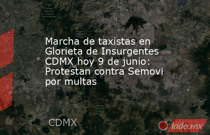 Marcha de taxistas en Glorieta de Insurgentes CDMX hoy 9 de junio: Protestan contra Semovi por multas. Noticias en tiempo real