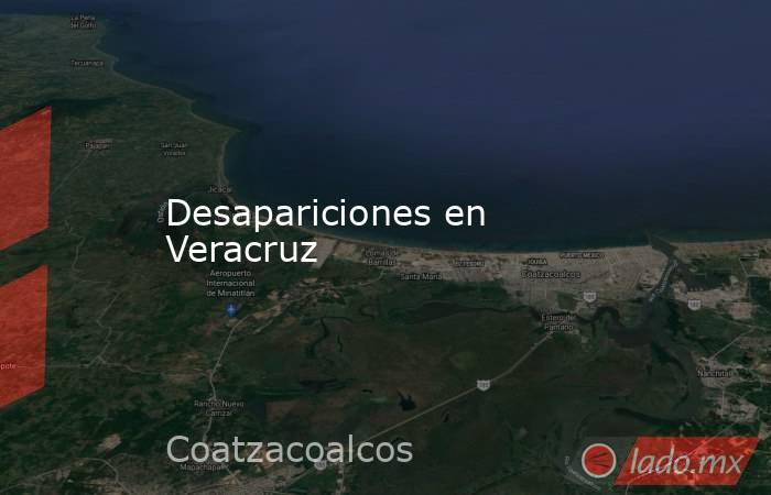 Desapariciones en Veracruz. Noticias en tiempo real