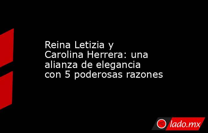 Reina Letizia y Carolina Herrera: una alianza de elegancia con 5 poderosas razones. Noticias en tiempo real