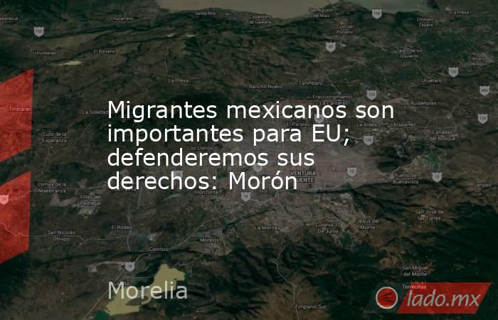 Migrantes mexicanos son importantes para EU; defenderemos sus derechos: Morón. Noticias en tiempo real