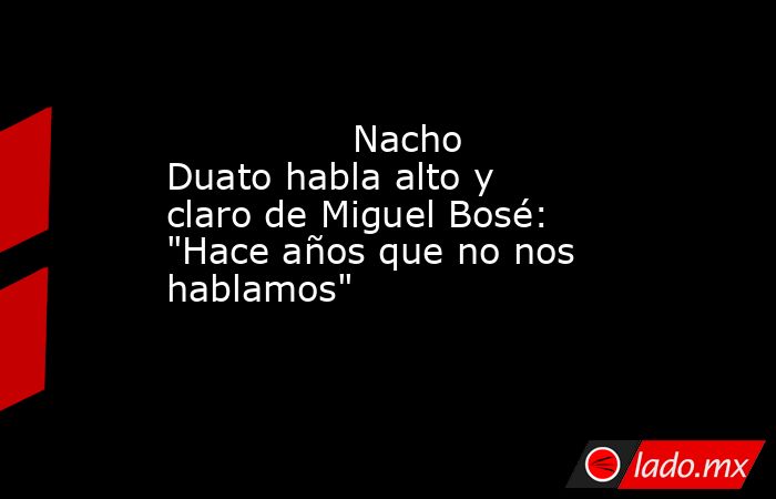                                                                                        Nacho Duato habla alto y claro de Miguel Bosé: 