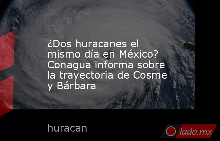 ¿Dos huracanes el mismo día en México? Conagua informa sobre la trayectoria de Cosme y Bárbara. Noticias en tiempo real
