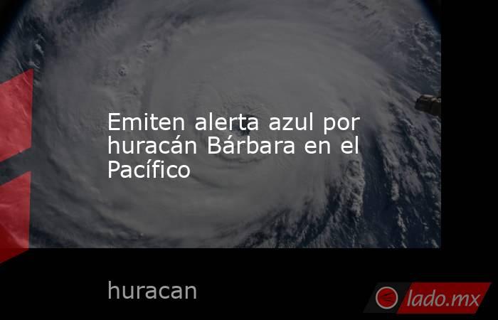 Emiten alerta azul por huracán Bárbara en el Pacífico. Noticias en tiempo real