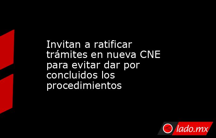 Invitan a ratificar trámites en nueva CNE para evitar dar por concluidos los procedimientos. Noticias en tiempo real