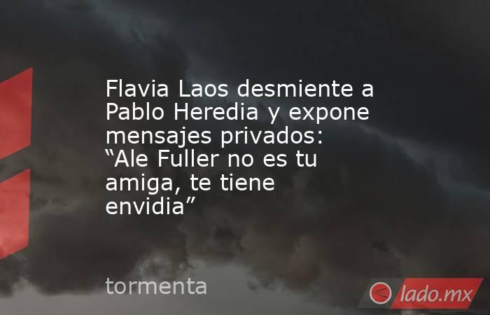 Flavia Laos desmiente a Pablo Heredia y expone mensajes privados: “Ale Fuller no es tu amiga, te tiene envidia”. Noticias en tiempo real