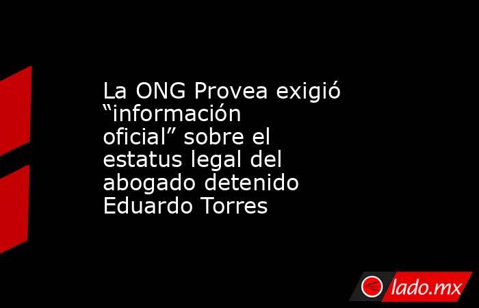 La ONG Provea exigió “información oficial” sobre el estatus legal del abogado detenido Eduardo Torres . Noticias en tiempo real