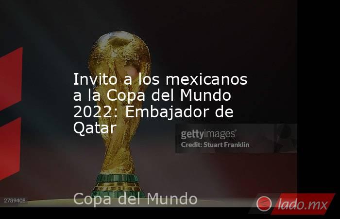 Invito a los mexicanos a la Copa del Mundo 2022: Embajador de Qatar. Noticias en tiempo real