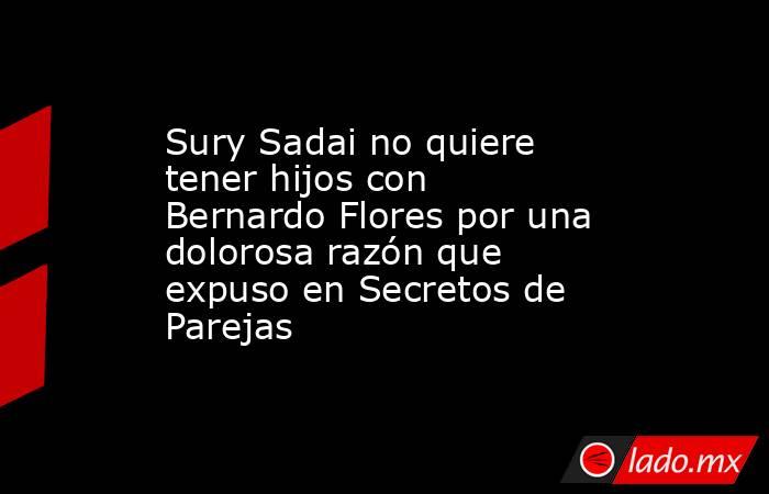 Sury Sadai no quiere tener hijos con Bernardo Flores por una dolorosa razón que expuso en Secretos de Parejas . Noticias en tiempo real