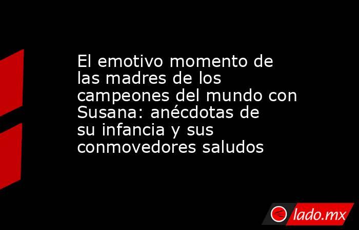 El emotivo momento de las madres de los campeones del mundo con Susana: anécdotas de su infancia y sus conmovedores saludos . Noticias en tiempo real