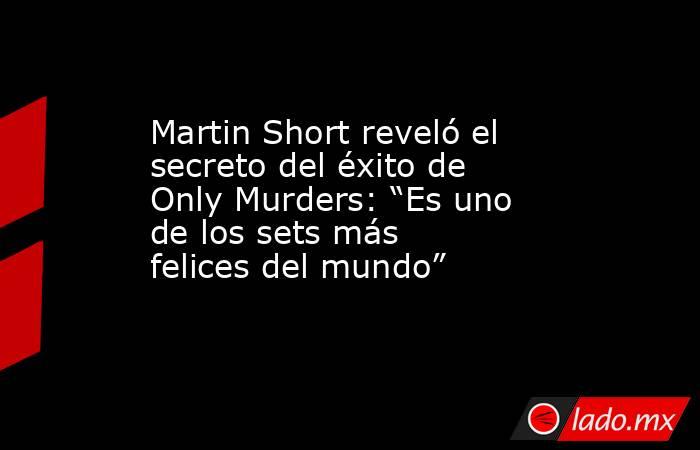 Martin Short reveló el secreto del éxito de Only Murders: “Es uno de los sets más felices del mundo”. Noticias en tiempo real