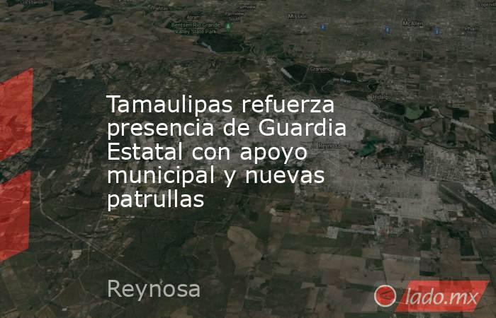 Tamaulipas refuerza presencia de Guardia Estatal con apoyo municipal y nuevas patrullas. Noticias en tiempo real
