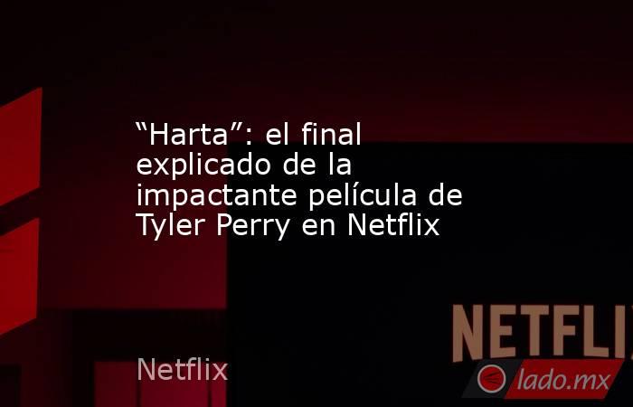 “Harta”: el final explicado de la impactante película de Tyler Perry en Netflix  . Noticias en tiempo real