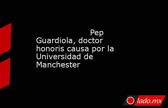                     Pep Guardiola, doctor honoris causa por la Universidad de Manchester                . Noticias en tiempo real
