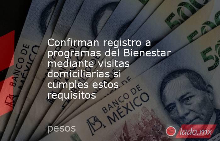Confirman registro a programas del Bienestar mediante visitas domiciliarias si cumples estos requisitos. Noticias en tiempo real