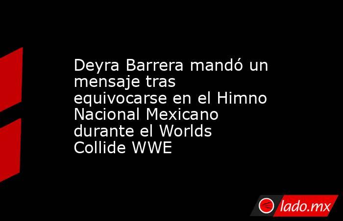 Deyra Barrera mandó un mensaje tras equivocarse en el Himno Nacional Mexicano durante el Worlds Collide WWE. Noticias en tiempo real