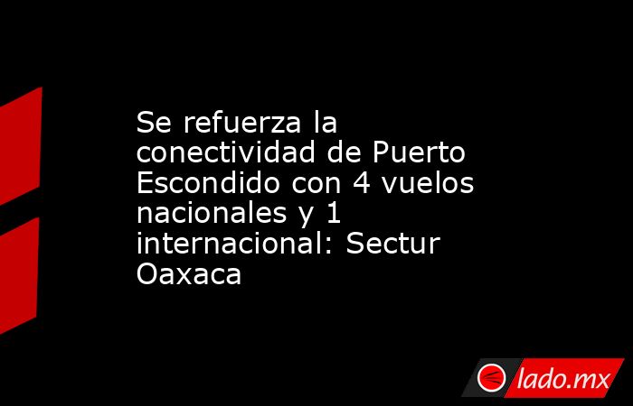 Se refuerza la conectividad de Puerto Escondido con 4 vuelos nacionales y 1 internacional: Sectur Oaxaca. Noticias en tiempo real
