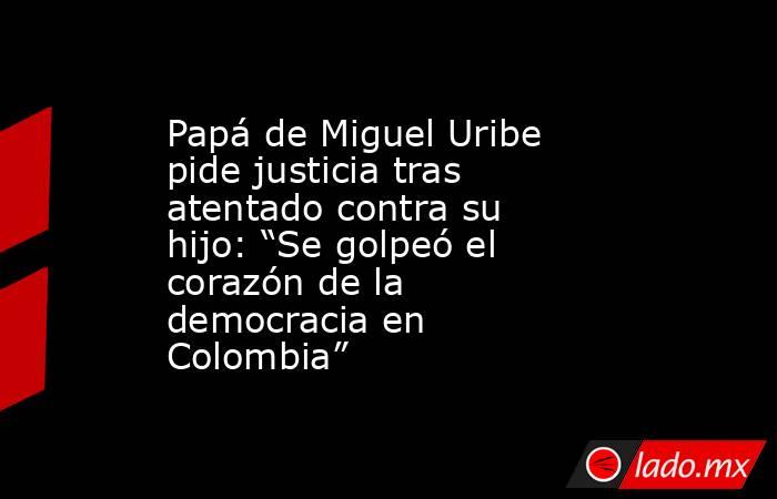 Papá de Miguel Uribe pide justicia tras atentado contra su hijo: “Se golpeó el corazón de la democracia en Colombia”. Noticias en tiempo real