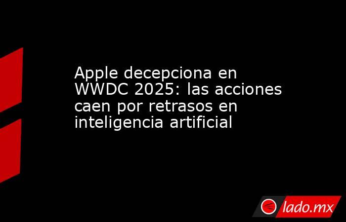 Apple decepciona en WWDC 2025: las acciones caen por retrasos en inteligencia artificial. Noticias en tiempo real