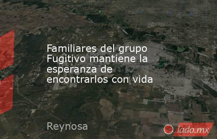 Familiares del grupo Fugitivo mantiene la esperanza de encontrarlos con vida. Noticias en tiempo real