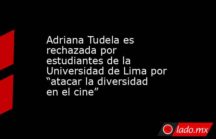 Adriana Tudela es rechazada por estudiantes de la Universidad de Lima por “atacar la diversidad en el cine”. Noticias en tiempo real