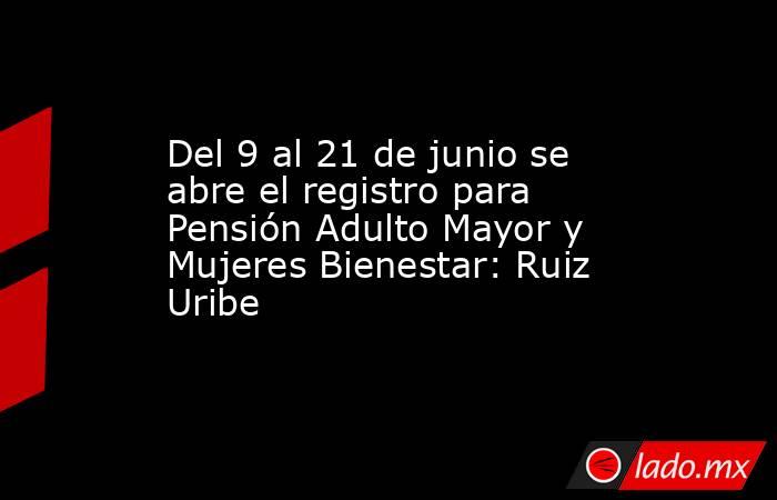 Del 9 al 21 de junio se abre el registro para Pensión Adulto Mayor y Mujeres Bienestar: Ruiz Uribe. Noticias en tiempo real