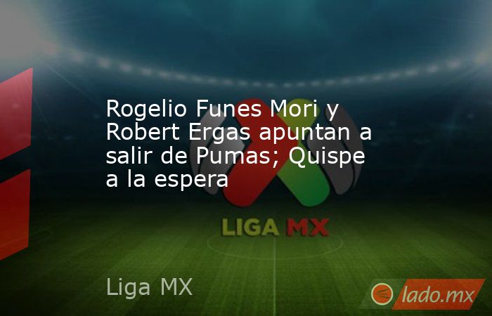 Rogelio Funes Mori y Robert Ergas apuntan a salir de Pumas; Quispe a la espera. Noticias en tiempo real