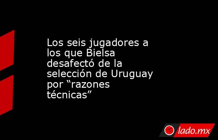 Los seis jugadores a los que Bielsa desafectó de la selección de Uruguay por “razones técnicas”. Noticias en tiempo real