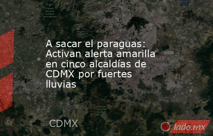 A sacar el paraguas: Activan alerta amarilla en cinco alcaldías de CDMX por fuertes lluvias. Noticias en tiempo real