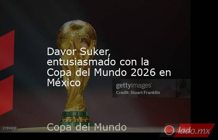 Davor Suker, entusiasmado con la Copa del Mundo 2026 en México. Noticias en tiempo real