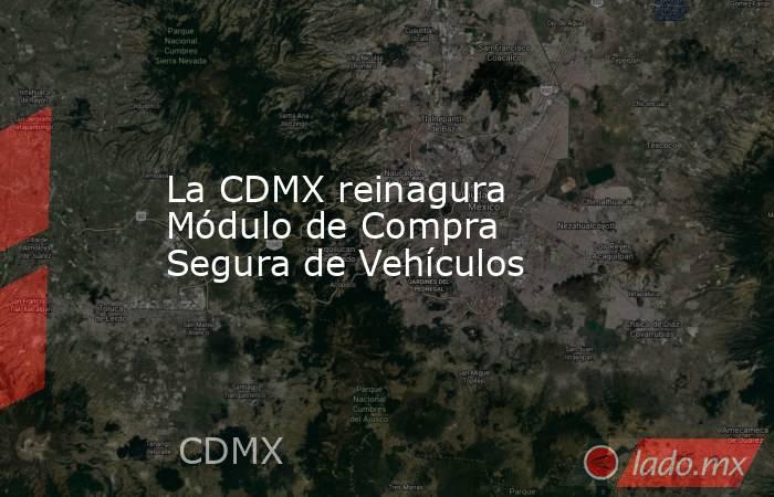 La CDMX reinagura Módulo de Compra Segura de Vehículos. Noticias en tiempo real