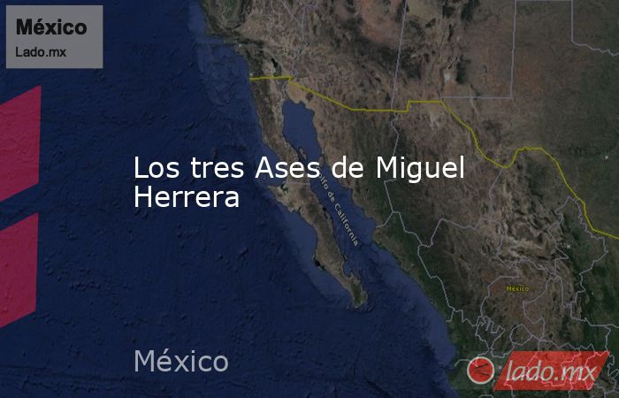 Los tres Ases de Miguel Herrera. Noticias en tiempo real