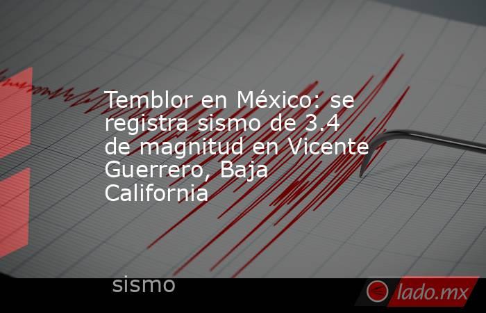 Temblor en México: se registra sismo de 3.4 de magnitud en Vicente Guerrero, Baja California. Noticias en tiempo real