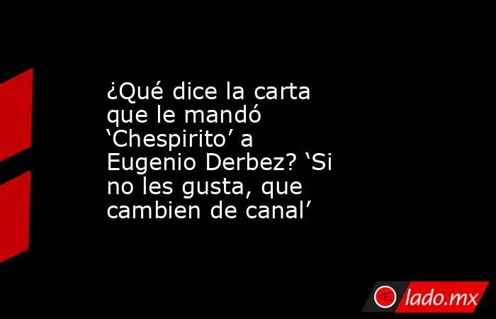 ¿Qué dice la carta que le mandó ‘Chespirito’ a Eugenio Derbez? ‘Si no les gusta, que cambien de canal’. Noticias en tiempo real